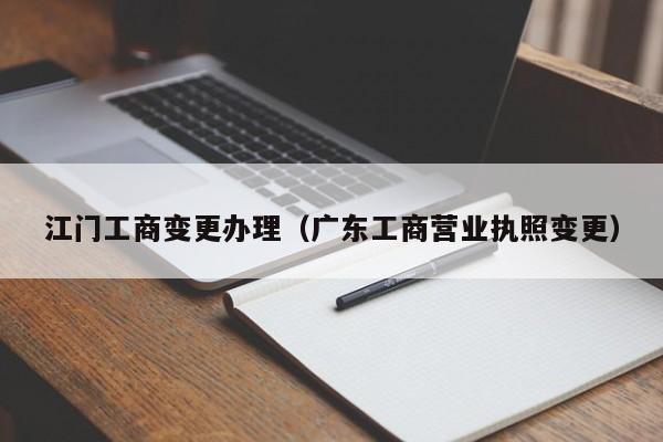 江门工商变更办理（广东工商营业执照变更）