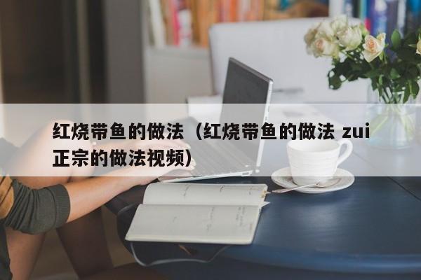 红烧带鱼的做法（红烧带鱼的做法 zui
正宗的做法视频）