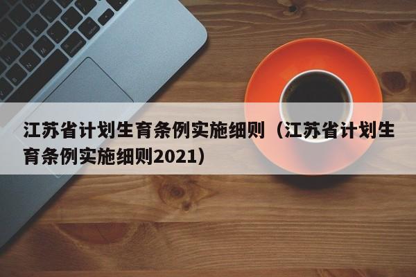 江苏省计划生育条例实施细则（江苏省计划生育条例实施细则2021）