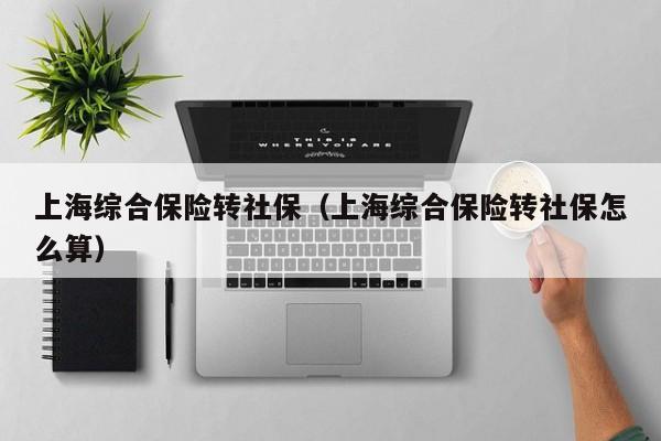 上海综合保险转社保（上海综合保险转社保怎么算）