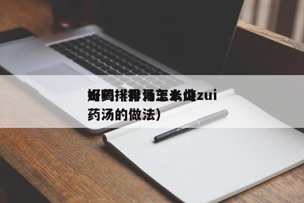 山药排骨汤怎么炖zui
好喝（排骨玉米山药汤的做法）