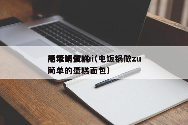 电饭锅做zui
简单的蛋糕（电饭锅做zui
简单的蛋糕面包）